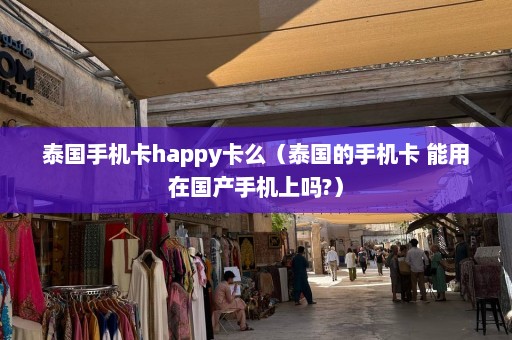 泰国手机卡happy卡么（泰国的手机卡 能用在国产手机上吗?）