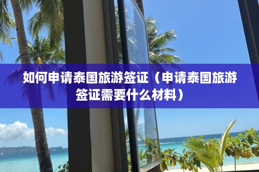 如何申请泰国旅游签证（申请泰国旅游签证需要什么材料）  第1张