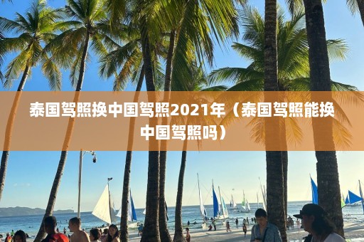 泰国驾照换中国驾照2021年（泰国驾照能换中国驾照吗）