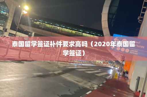 泰国留学签证补件要求高吗（2020年泰国留学签证）