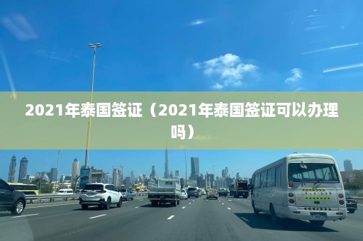 2021年泰国签证（2021年泰国签证可以办理吗）