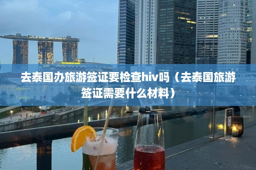 去泰国办旅游签证要检查hiv吗（去泰国旅游签证需要什么材料）