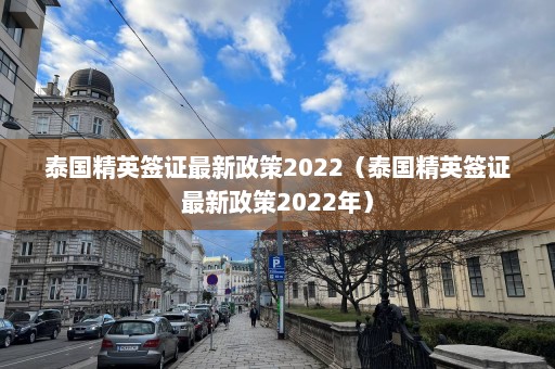 泰国精英签证最新政策2022（泰国精英签证最新政策2022年）