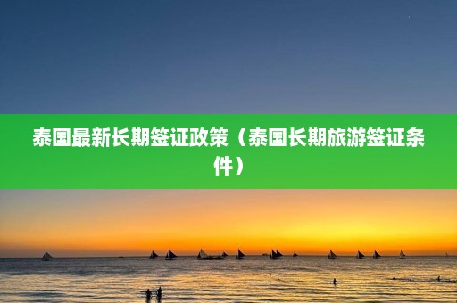 泰国最新长期签证政策（泰国长期旅游签证条件）