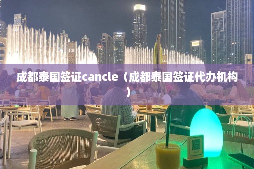 成都泰国签证cancle（成都泰国签证代办机构）