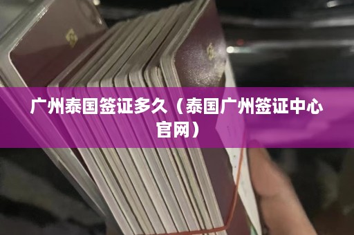 广州泰国签证多久（泰国广州签证中心官网）