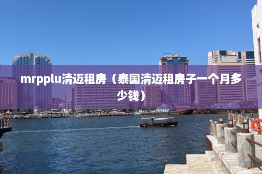 mrpplu清迈租房（泰国清迈租房子一个月多少钱）