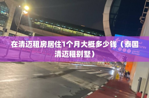 在清迈租房居住1个月大概多少钱（泰国清迈租别墅）