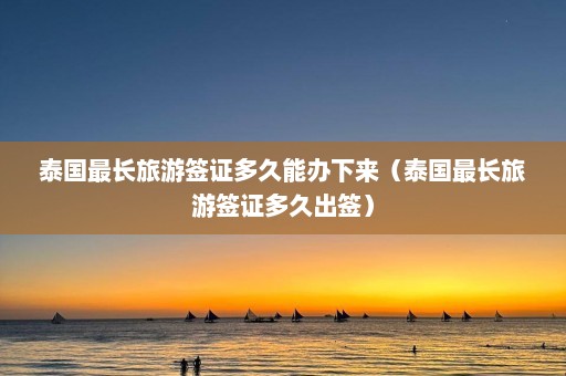 泰国最长旅游签证多久能办下来（泰国最长旅游签证多久出签）