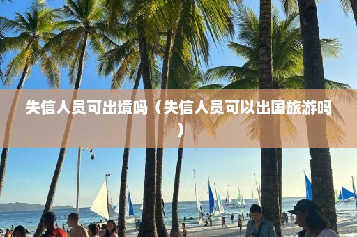 失信人员可出境吗（失信人员可以出国旅游吗）