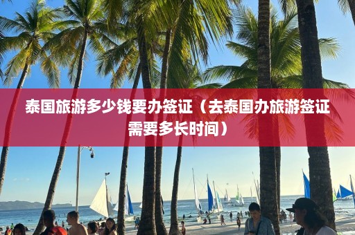 泰国旅游多少钱要办签证（去泰国办旅游签证需要多长时间）