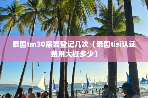 泰国tm30需要登记几次（泰国tisi认证费用大概多少）  第1张