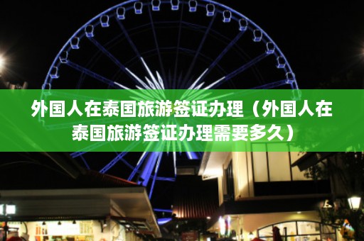 外国人在泰国旅游签证办理（外国人在泰国旅游签证办理需要多久）  第1张