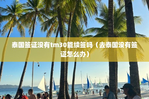 泰国签证没有tm30能续签吗（去泰国没有签证怎么办）