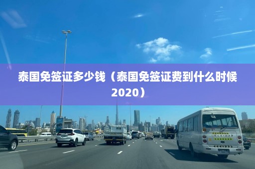 泰国免签证多少钱（泰国免签证费到什么时候2020）