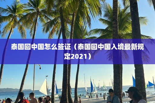 泰国回中国怎么签证（泰国回中国入境最新规定2021）