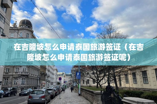 在吉隆坡怎么申请泰国旅游签证（在吉隆坡怎么申请泰国旅游签证呢）