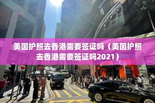 美国护照去香港需要签证吗（美国护照去香港需要签证吗2021）  第1张