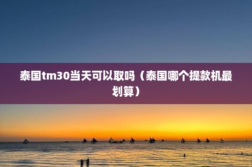 泰国tm30当天可以取吗（泰国哪个提款机最划算）