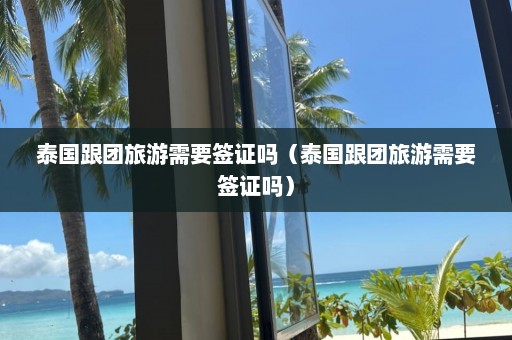 泰国跟团旅游需要签证吗（泰国跟团旅游需要签证吗）