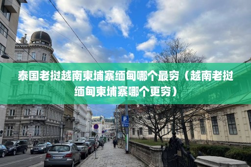 泰国老挝越南柬埔寨缅甸哪个最穷（越南老挝缅甸柬埔寨哪个更穷）