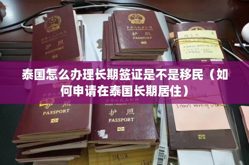 泰国怎么办理长期签证是不是移民（如何申请在泰国长期居住）  第1张