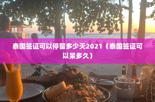 泰国签证可以停留多少天2021（泰国签证可以呆多久）