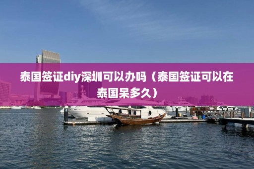 泰国签证diy深圳可以办吗（泰国签证可以在泰国呆多久）