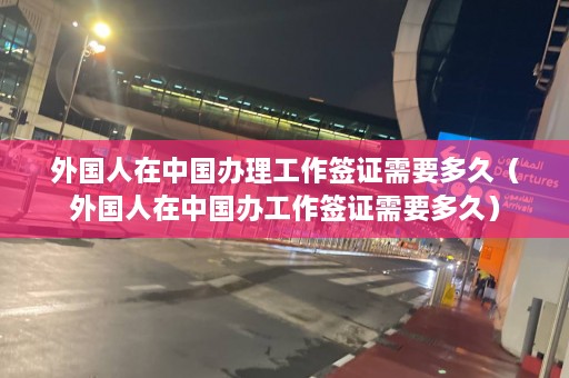 外国人在中国办理工作签证需要多久（外国人在中国办工作签证需要多久）  第1张