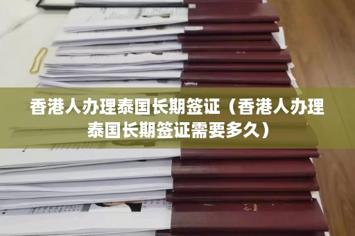 香港人办理泰国长期签证（香港人办理泰国长期签证需要多久）  第1张