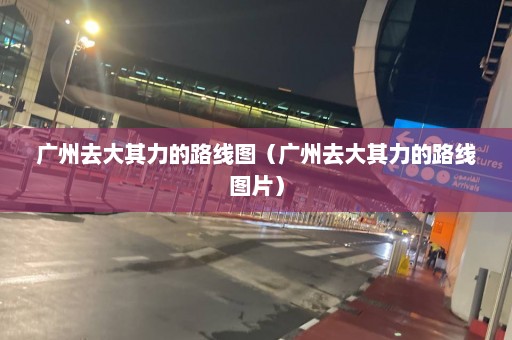 广州去大其力的路线图（广州去大其力的路线图片）