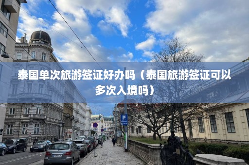 泰国单次旅游签证好办吗（泰国旅游签证可以多次入境吗）