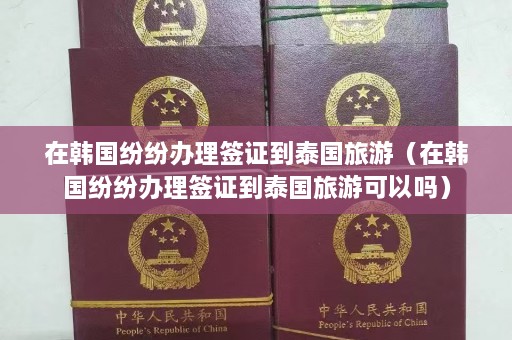 在韩国纷纷办理签证到泰国旅游（在韩国纷纷办理签证到泰国旅游可以吗）  第1张