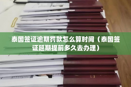 泰国签证逾期罚款怎么算时间（泰国签证延期提前多久去办理）