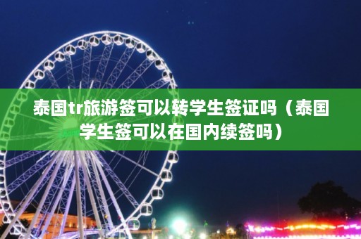 泰国tr旅游签可以转学生签证吗（泰国学生签可以在国内续签吗）