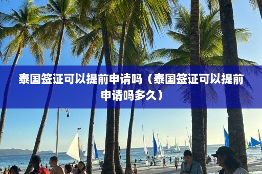 泰国签证可以提前申请吗（泰国签证可以提前申请吗多久）