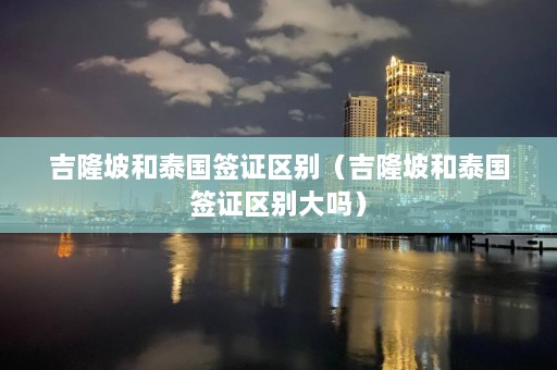 吉隆坡和泰国签证区别（吉隆坡和泰国签证区别大吗）  第1张