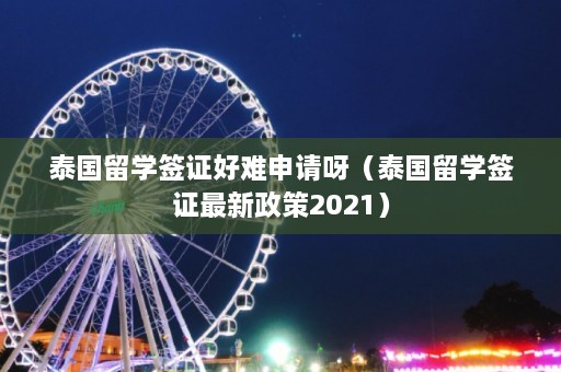 泰国留学签证好难申请呀（泰国留学签证最新政策2021）