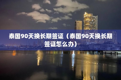 泰国90天换长期签证（泰国90天换长期签证怎么办）  第1张