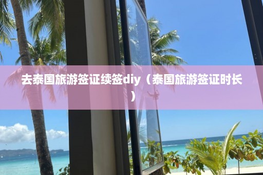 去泰国旅游签证续签diy（泰国旅游签证时长）