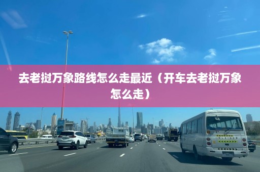 去老挝万象路线怎么走最近（开车去老挝万象怎么走）