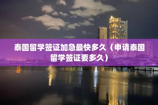 泰国留学签证加急最快多久（申请泰国留学签证要多久）