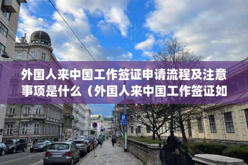 外国人来中国工作签证申请流程及注意事项是什么（外国人来中国工作签证如何办理）  第1张