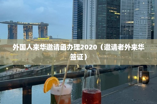 外国人来华邀请函办理2020（邀请老外来华签证）