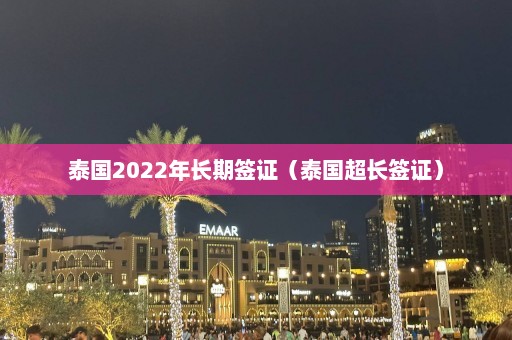 泰国2022年长期签证（泰国超长签证）