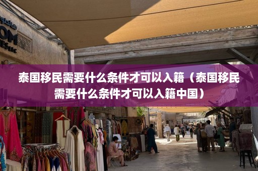 泰国移民需要什么条件才可以入籍（泰国移民需要什么条件才可以入籍中国）