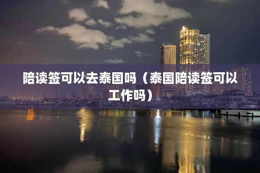 陪读签可以去泰国吗（泰国陪读签可以工作吗）  第1张