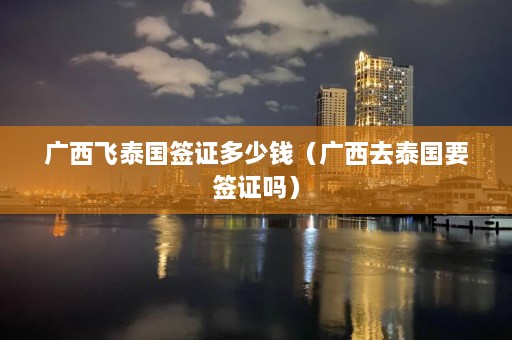 广西飞泰国签证多少钱（广西去泰国要签证吗）  第1张