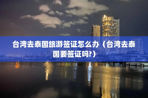 台湾去泰国旅游签证怎么办（台湾去泰国要签证吗?）