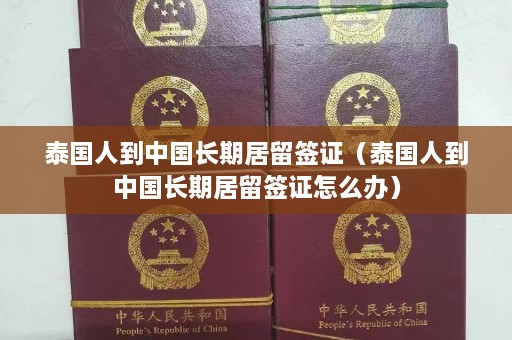 泰国人到中国长期居留签证（泰国人到中国长期居留签证怎么办）